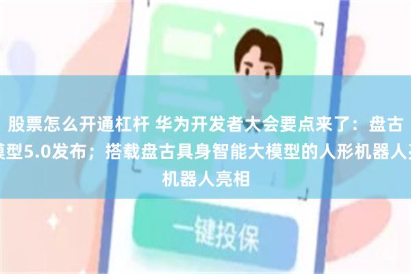 股票怎么开通杠杆 华为开发者大会要点来了：盘古大模型5.0发布；搭载盘古具身智能大模型的人形机器人亮相