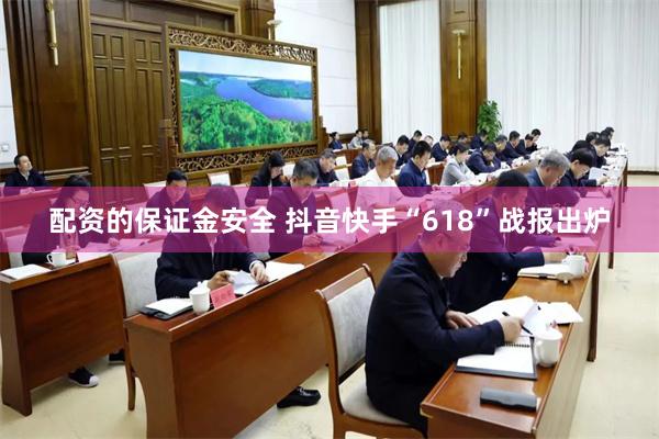 配资的保证金安全 抖音快手“618”战报出炉