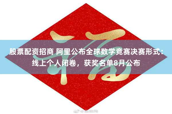 股票配资招商 阿里公布全球数学竞赛决赛形式：线上个人闭卷，获奖名单8月公布