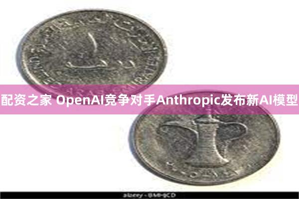 配资之家 OpenAI竞争对手Anthropic发布新AI模型