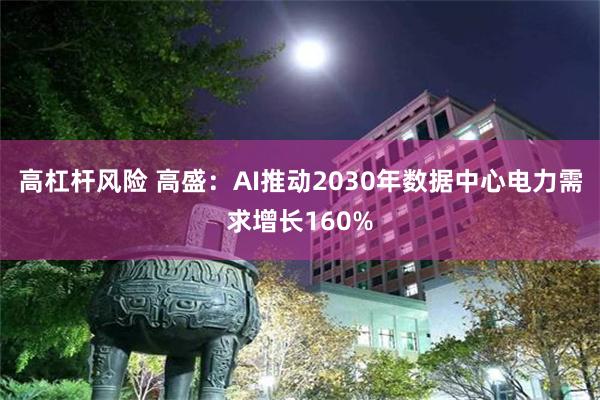 高杠杆风险 高盛：AI推动2030年数据中心电力需求增长160%