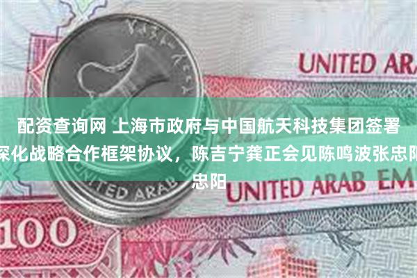 配资查询网 上海市政府与中国航天科技集团签署深化战略合作框架协议，陈吉宁龚正会见陈鸣波张忠阳