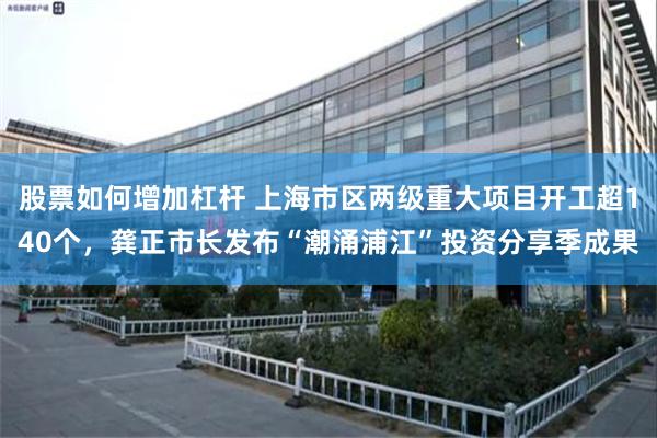 股票如何增加杠杆 上海市区两级重大项目开工超140个，龚正市长发布“潮涌浦江”投资分享季成果