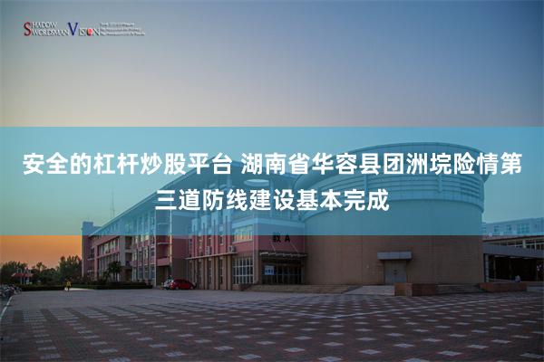 安全的杠杆炒股平台 湖南省华容县团洲垸险情第三道防线建设基本完成