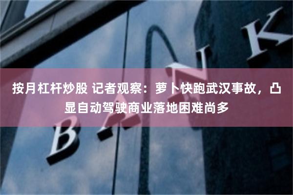 按月杠杆炒股 记者观察：萝卜快跑武汉事故，凸显自动驾驶商业落地困难尚多