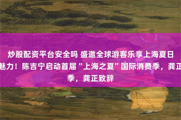 炒股配资平台安全吗 盛邀全球游客乐享上海夏日无限魅力！陈吉宁启动首届“上海之夏”国际消费季，龚正致辞