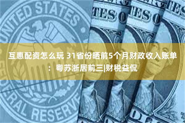 互惠配资怎么玩 31省份晒前5个月财政收入账单：粤苏浙居前三|财税益侃