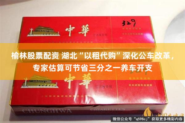 榆林股票配资 湖北“以租代购”深化公车改革，专家估算可节省三分之一养车开支