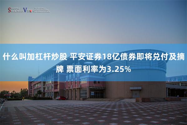 什么叫加杠杆炒股 平安证券18亿债券即将兑付及摘牌 票面利率为3.25%