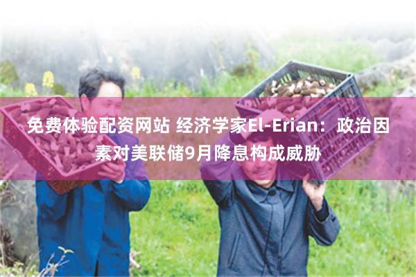 免费体验配资网站 经济学家El-Erian：政治因素对美联储9月降息构成威胁