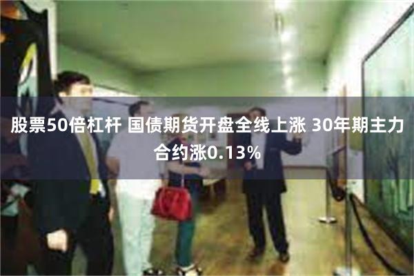 股票50倍杠杆 国债期货开盘全线上涨 30年期主力合约涨0.13%