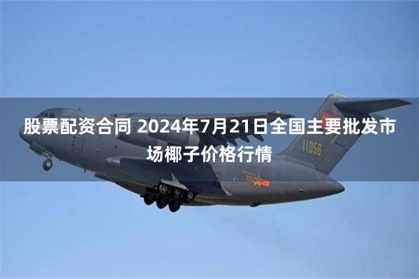 股票配资合同 2024年7月21日全国主要批发市场椰子价格行情