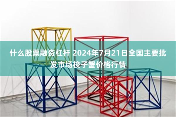 什么股票融资杠杆 2024年7月21日全国主要批发市场梭子蟹价格行情