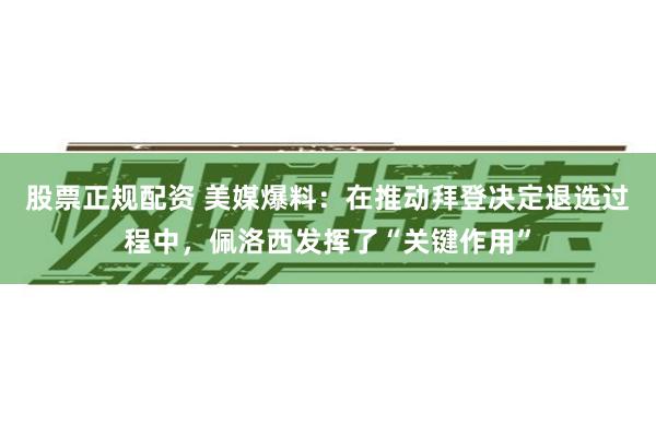 股票正规配资 美媒爆料：在推动拜登决定退选过程中，佩洛西发挥了“关键作用”