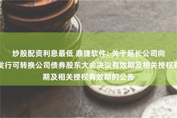 炒股配资利息最低 鼎捷软件: 关于延长公司向不特定对象发行可转换公司债券股东大会决议有效期及相关授权有效期的公告