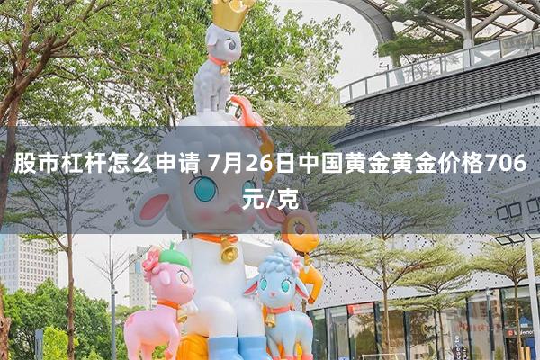 股市杠杆怎么申请 7月26日中国黄金黄金价格706元/克