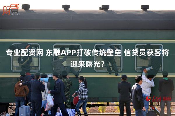 专业配资网 东融APP打破传统壁垒 信贷员获客将迎来曙光？