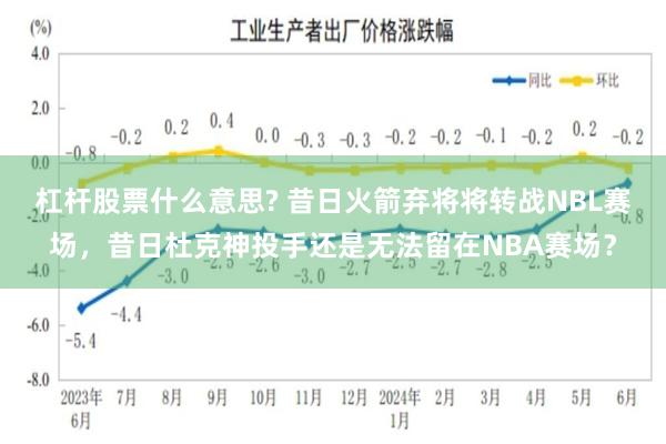 杠杆股票什么意思? 昔日火箭弃将将转战NBL赛场，昔日杜克神投手还是无法留在NBA赛场？