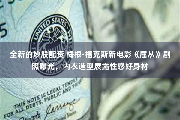 全新的炒股配资 梅根·福克斯新电影《屈从》剧照曝光，内衣造型展露性感好身材