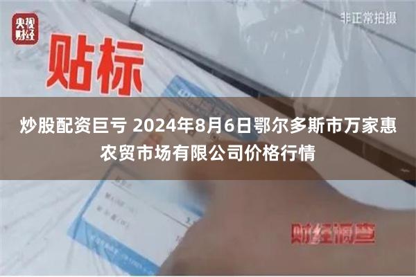 炒股配资巨亏 2024年8月6日鄂尔多斯市万家惠农贸市场有限公司价格行情