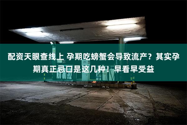 配资天眼查线上 孕期吃螃蟹会导致流产？其实孕期真正忌口是这几种！早看早受益