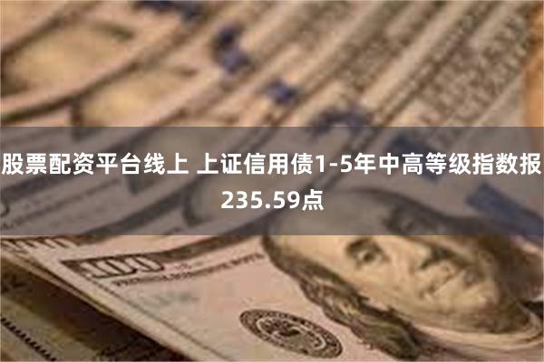 股票配资平台线上 上证信用债1-5年中高等级指数报235.59点