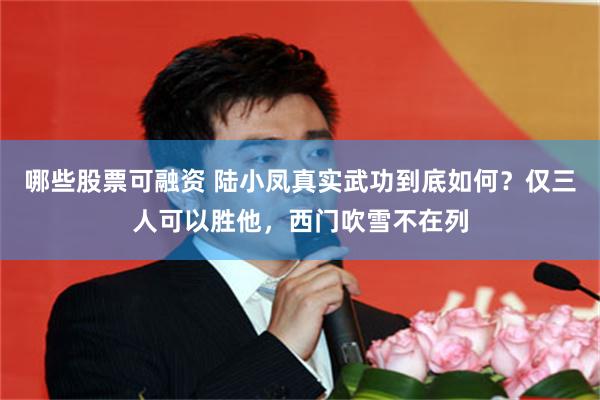 哪些股票可融资 陆小凤真实武功到底如何？仅三人可以胜他，西门吹雪不在列