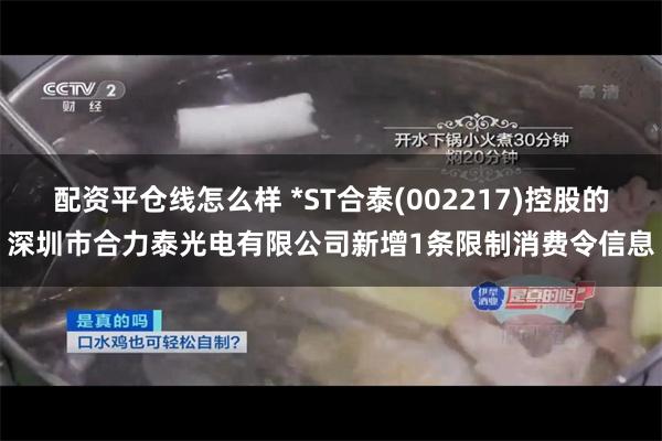 配资平仓线怎么样 *ST合泰(002217)控股的深圳市合力泰光电有限公司新增1条限制消费令信息