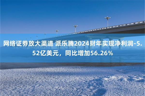 网络证劵放大渠道 派乐腾2024财年实现净利润-5.52亿美元，同比增加56.26%