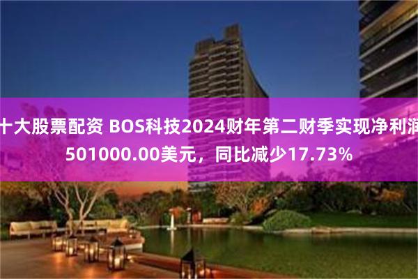 十大股票配资 BOS科技2024财年第二财季实现净利润501000.00美元，同比减少17.73%