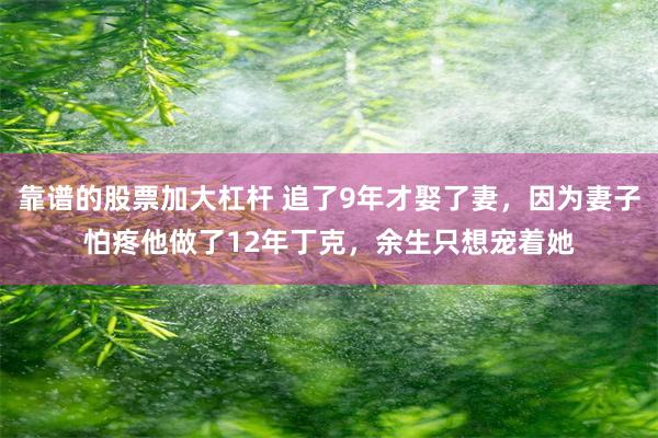 靠谱的股票加大杠杆 追了9年才娶了妻，因为妻子怕疼他做了12年丁克，余生只想宠着她