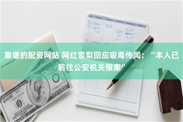 靠谱的配资网站 网红雪梨回应吸毒传闻：“本人已前往公安机关报案”