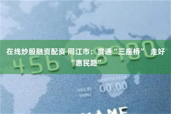 在线炒股融资配资 同江市：贯通“三座桥”  走好“惠民路”