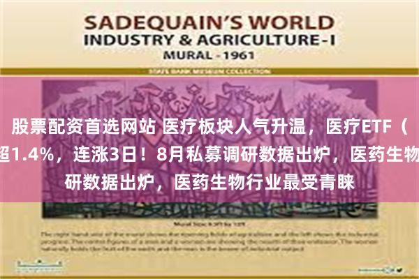 股票配资首选网站 医疗板块人气升温，医疗ETF（512170）涨超1.4%，连涨3日！8月私募调研数据出炉，医药生物行业最受青睐