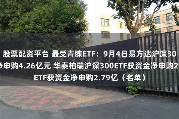 股票配资平台 最受青睐ETF：9月4日易方达沪深300ETF获资金净申购4.26亿元 华泰柏瑞沪深300ETF获资金净申购2.79亿（名单）