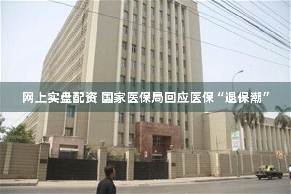 网上实盘配资 国家医保局回应医保“退保潮”