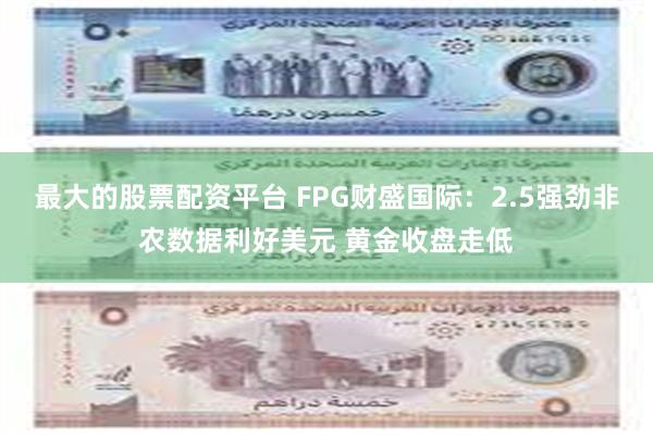 最大的股票配资平台 FPG财盛国际：2.5强劲非农数据利好美元 黄金收盘走低