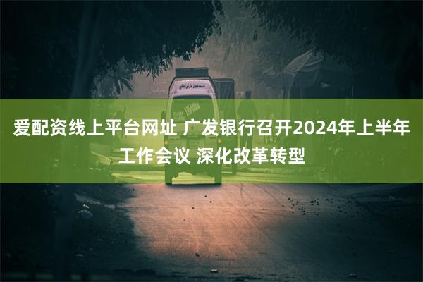 爱配资线上平台网址 广发银行召开2024年上半年工作会议 深化改革转型