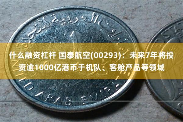 什么融资杠杆 国泰航空(00293)：未来7年将投资逾1000亿港币于机队、客舱产品等领域