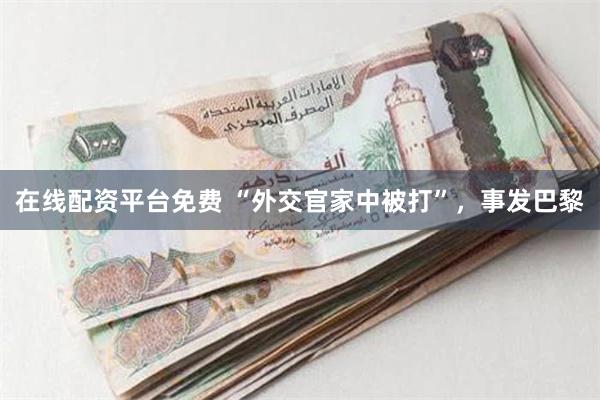 在线配资平台免费 “外交官家中被打”，事发巴黎