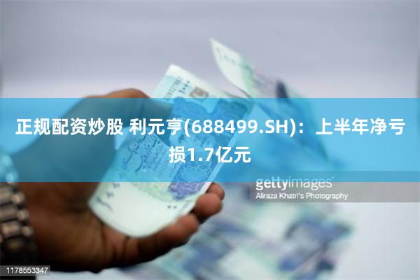 正规配资炒股 利元亨(688499.SH)：上半年净亏损1.7亿元