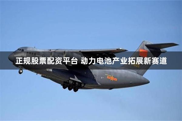 正规股票配资平台 动力电池产业拓展新赛道