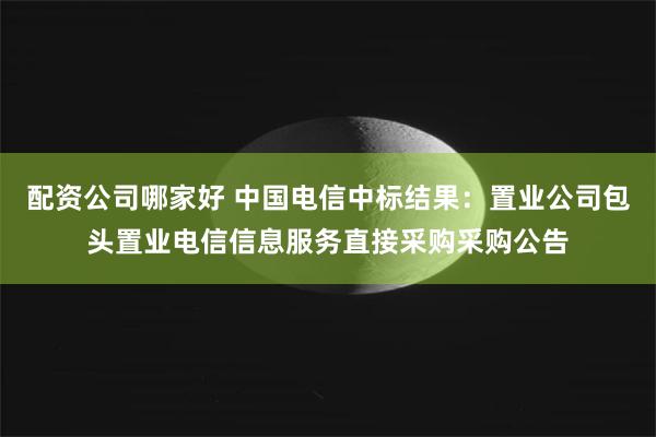 配资公司哪家好 中国电信中标结果：置业公司包头置业电信信息服务直接采购采购公告