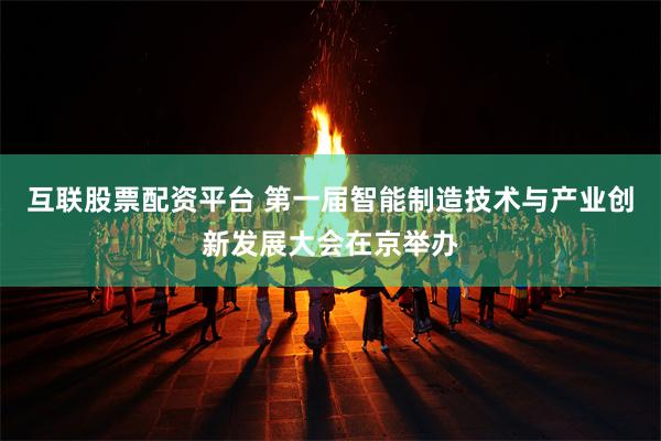 互联股票配资平台 第一届智能制造技术与产业创新发展大会在京举办