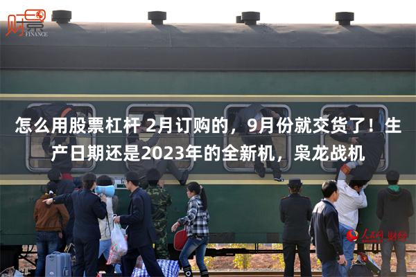 怎么用股票杠杆 2月订购的，9月份就交货了！生产日期还是2023年的全新机，枭龙战机