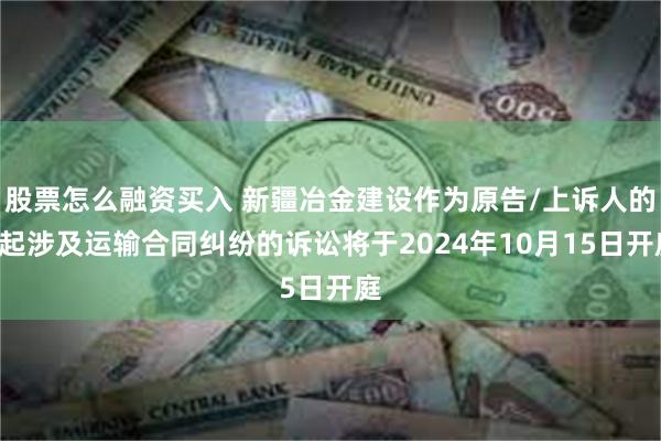 股票怎么融资买入 新疆冶金建设作为原告/上诉人的1起涉及运输合同纠纷的诉讼将于2024年10月15日开庭