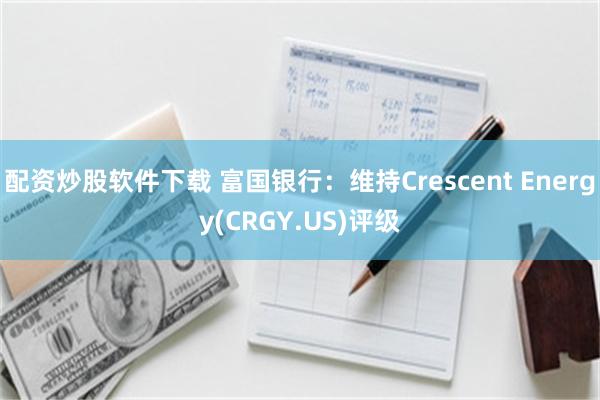 配资炒股软件下载 富国银行：维持Crescent Energy(CRGY.US)评级