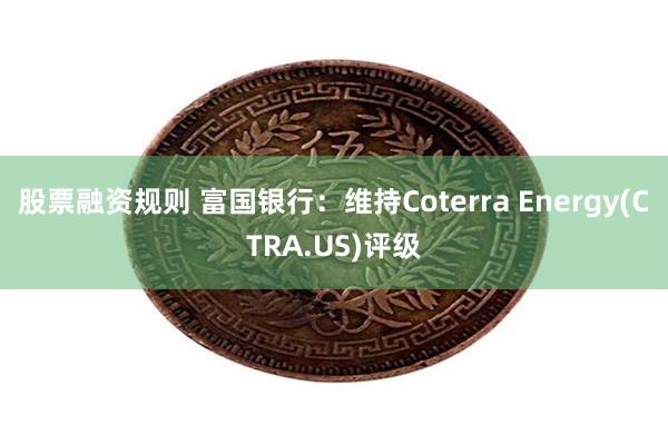 股票融资规则 富国银行：维持Coterra Energy(CTRA.US)评级