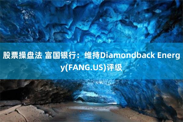 股票操盘法 富国银行：维持Diamondback Energy(FANG.US)评级