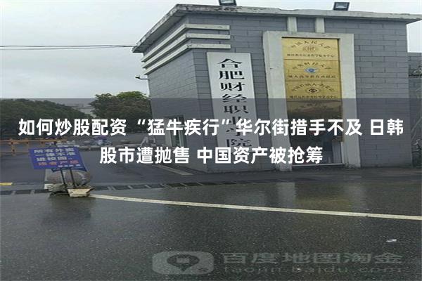 如何炒股配资 “猛牛疾行”华尔街措手不及 日韩股市遭抛售 中国资产被抢筹